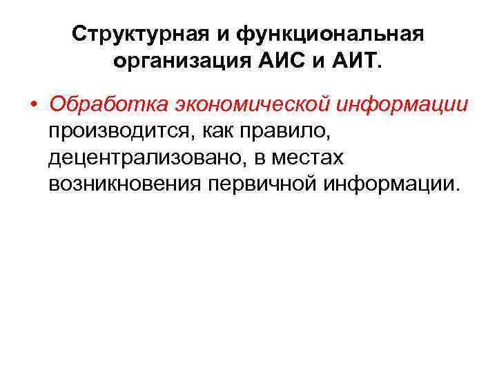 Структурная и функциональная организация АИС и АИТ. • Обработка экономической информации производится, как правило,