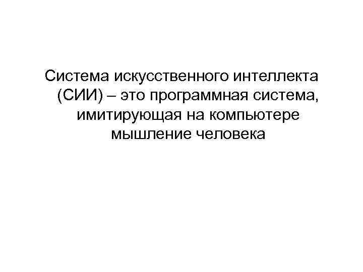 Система искусственного интеллекта (СИИ) – это программная система, имитирующая на компьютере мышление человека 