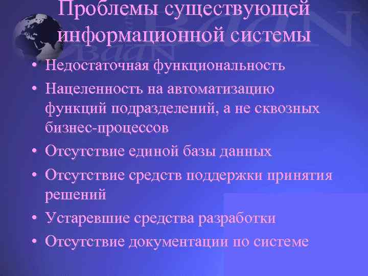 Проблемы существующей информационной системы • Недостаточная функциональность • Нацеленность на автоматизацию функций подразделений, а