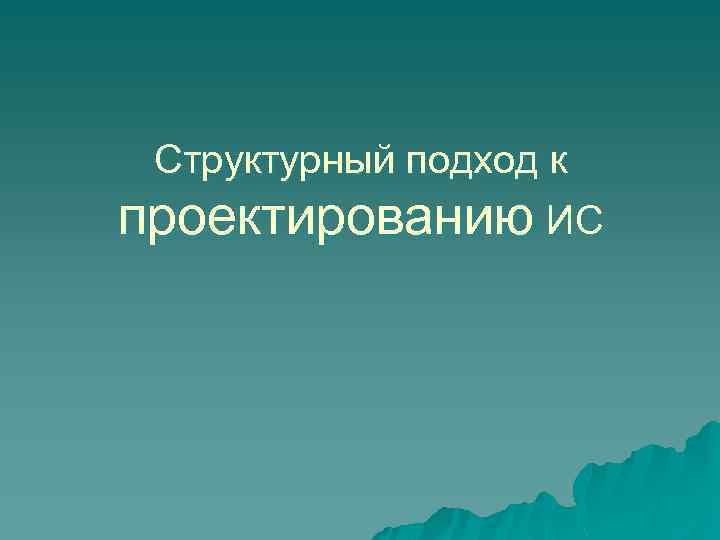 Структурный подход к проектированию ИС 