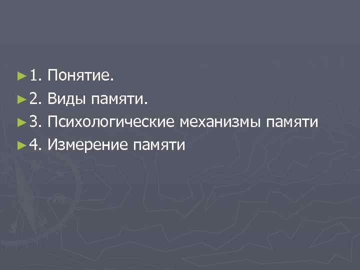 ► 1. Понятие. ► 2. Виды памяти. ► 3. Психологические механизмы памяти ► 4.
