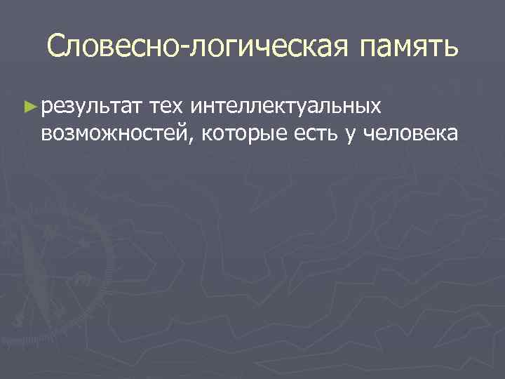 Словесно-логическая память ► результат тех интеллектуальных возможностей, которые есть у человека 