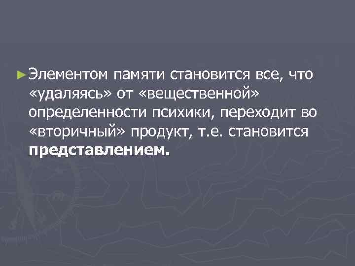 ► Элементом памяти становится все, что «удаляясь» от «вещественной» определенности психики, переходит во «вторичный»