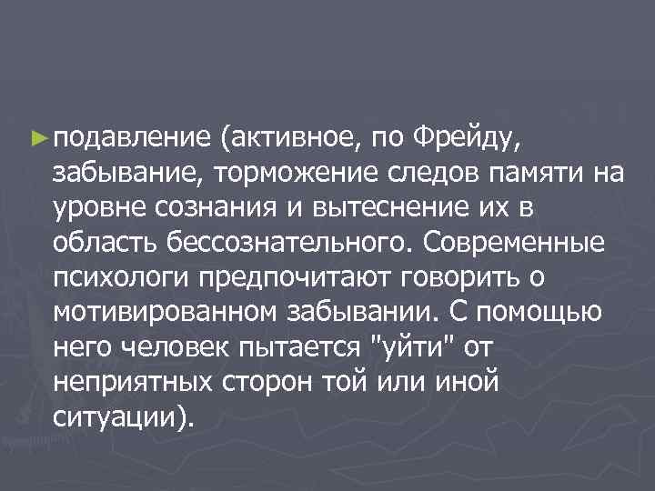 ► подавление (активное, по Фрейду, забывание, торможение следов памяти на уровне сознания и вытеснение