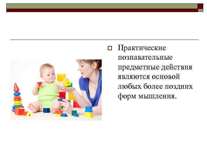 o Практические познавательные предметные действия являются основой любых более поздних форм мышления. 