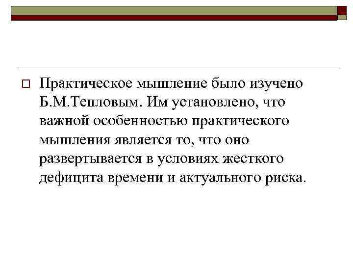 o Практическое мышление было изучено Б. М. Тепловым. Им установлено, что важной особенностью практического