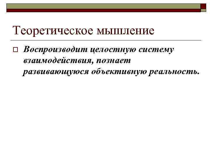 Теоретическое мышление o Воспроизводит целостную систему взаимодействия, познает развивающуюся объективную реальность. 