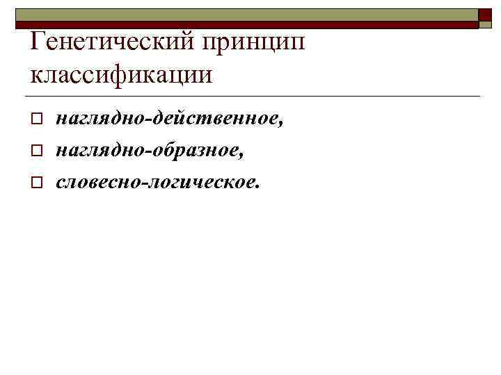 Генетический принцип классификации o o o наглядно-действенное, наглядно-образное, словесно-логическое. 