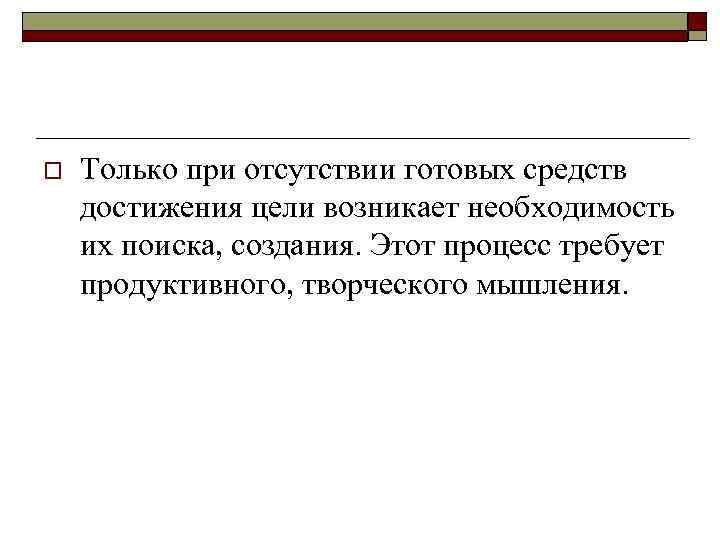 o Только при отсутствии готовых средств достижения цели возникает необходимость их поиска, создания. Этот