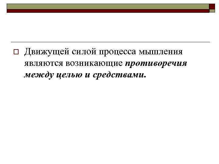 o Движущей силой процесса мышления являются возникающие противоречия между целью и средствами. 