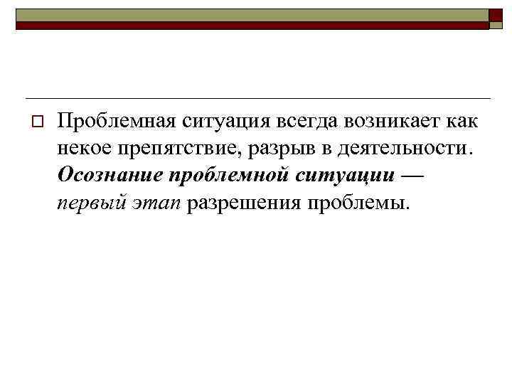 o Проблемная ситуация всегда возникает как некое препятствие, разрыв в деятельности. Осознание проблемной ситуации