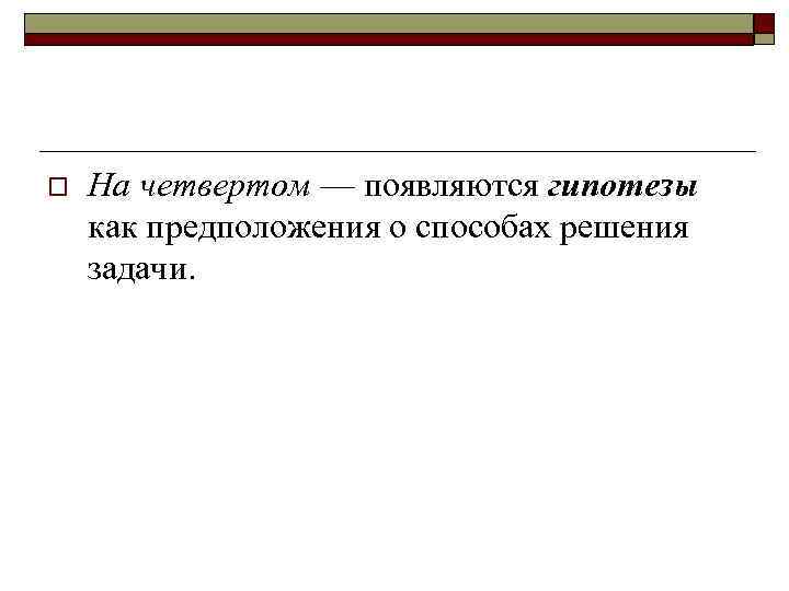 o На четвертом — появляются гипотезы как предположения о способах решения задачи. 