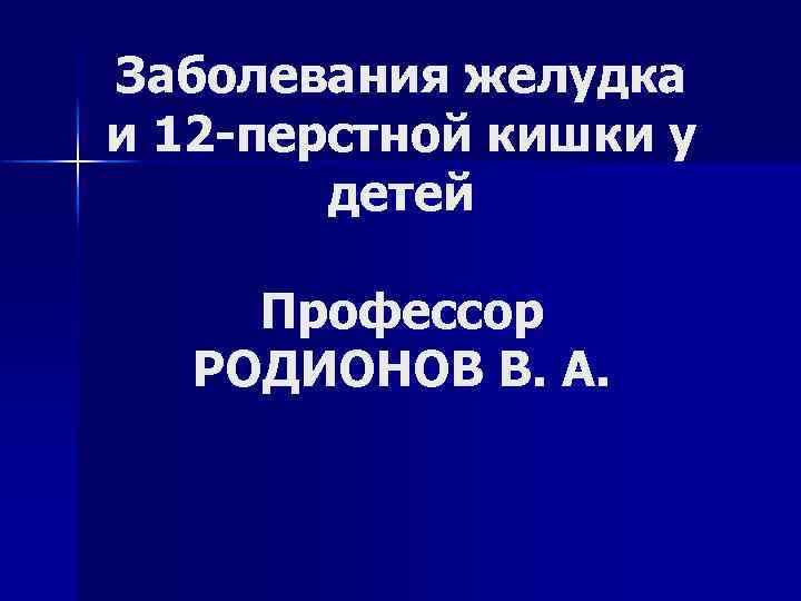 Заболевания желудка и 12 -перстной кишки у детей Профессор РОДИОНОВ В. А. 