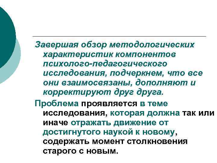 Завершая обзор методологических характеристик компонентов психолого-педагогического исследования, подчеркнем, что все они взаимосвязаны, дополняют и