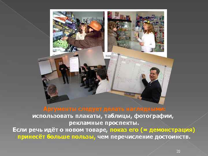 Аргументы следует делать наглядными: использовать плакаты, таблицы, фотографии, рекламные проспекты. Если речь идёт о