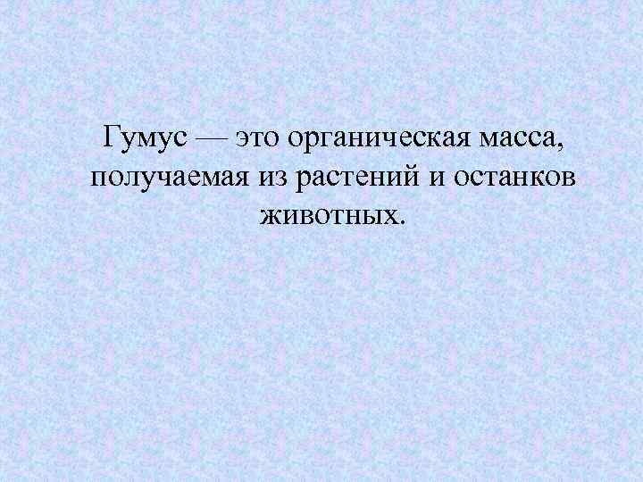  Гумус — это органическая масса, получаемая из растений и останков животных. 