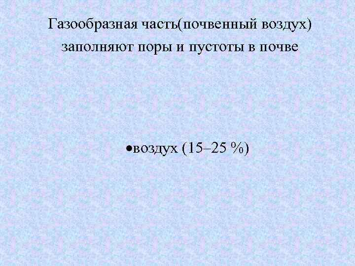 Газообразная часть(почвенный воздух) заполняют поры и пустоты в почве воздух (15– 25 %) 