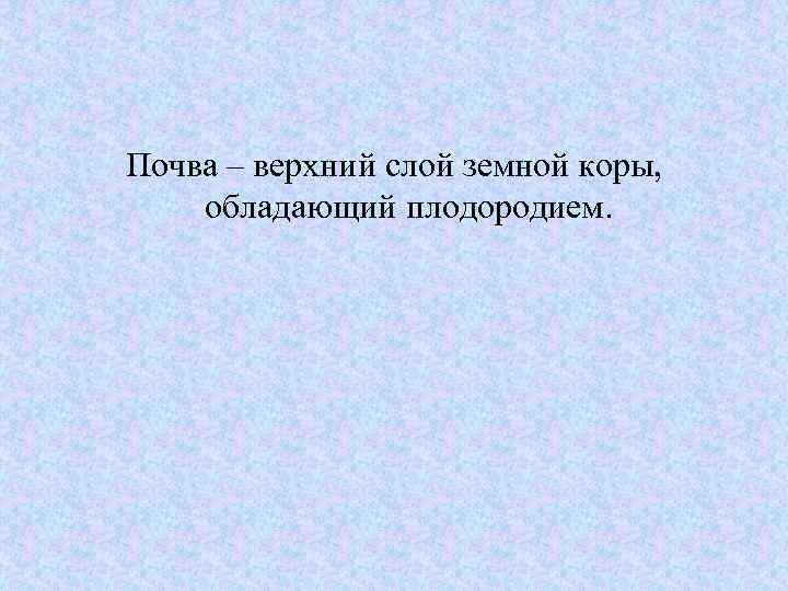 Почва – верхний слой земной коры, обладающий плодородием. 