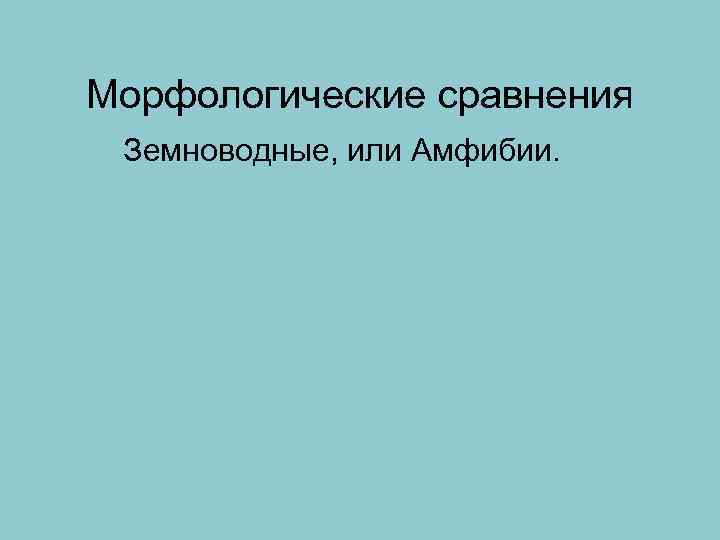 Морфологические сравнения Земноводные, или Амфибии. 