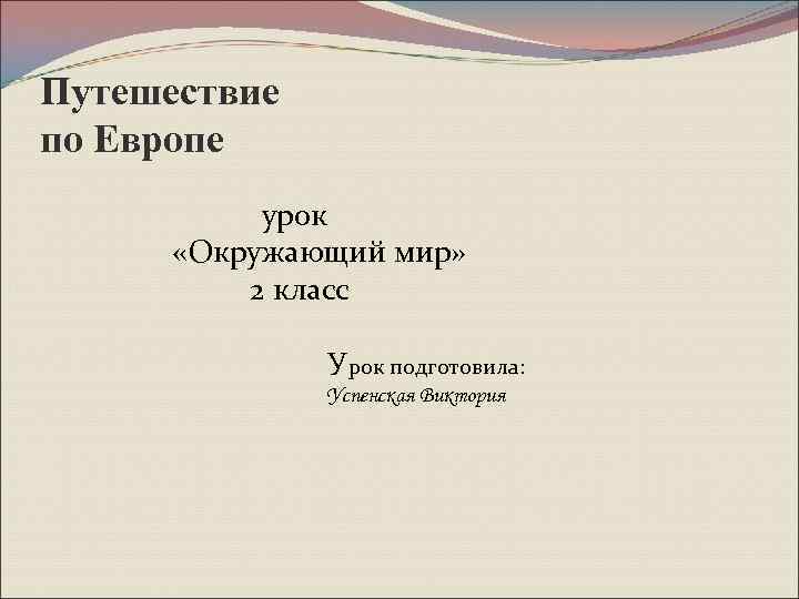 Путешествие по Европе урок «Окружающий мир» 2 класс У рок подготовила: Успенская Виктория 
