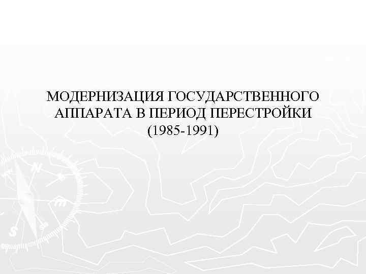 МОДЕРНИЗАЦИЯ ГОСУДАРСТВЕННОГО АППАРАТА В ПЕРИОД ПЕРЕСТРОЙКИ (1985 -1991) 