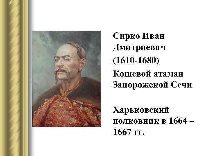 Сирко Иван Дмитриевич (1610 -1680) Кошевой атаман Запорожской Сечи Харьковский полковник в 1664 –
