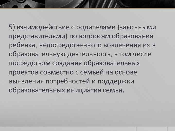 5) взаимодействие с родителями (законными представителями) по вопросам образования ребенка, непосредственного вовлечения их в