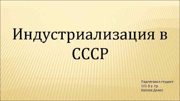 Индустриализация в СССР Подготовил студент 101 -Б у. гр. Волков Денис 