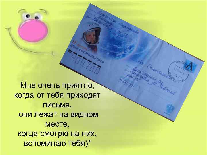 Мне очень приятно, когда от тебя приходят письма, они лежат на видном месте, когда