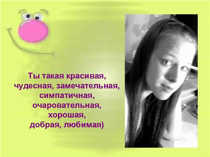 Ты такая красивая, чудесная, замечательная, симпатичная, очаровательная, хорошая, добрая, любимая) 