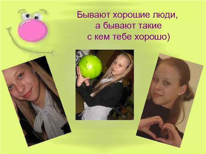 Бывают хорошие люди, а бывают такие с кем тебе хорошо) 