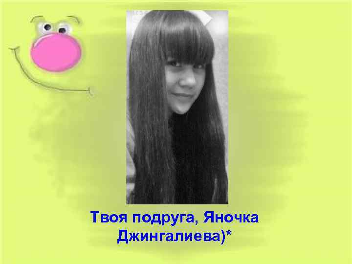 Твоя подруга, Яночка Джингалиева)* 
