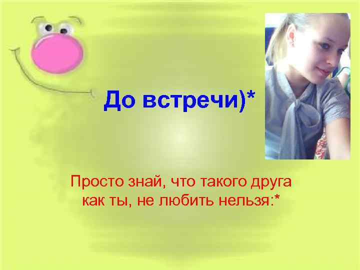 До встречи)* Просто знай, что такого друга как ты, не любить нельзя: * 