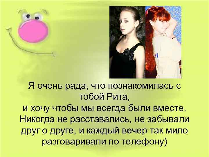 Я очень рада, что познакомилась с тобой Рита, и хочу чтобы мы всегда были