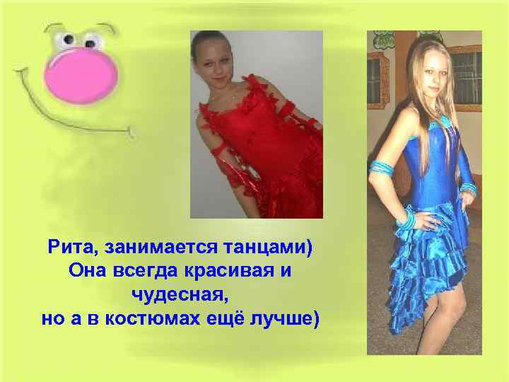 Рита, занимается танцами) Она всегда красивая и чудесная, но а в костюмах ещё лучше)