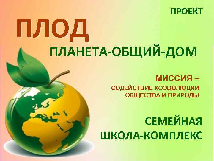 ПЛОД ПРОЕКТ ПЛАНЕТА-ОБЩИЙ-ДОМ МИССИЯ – СОДЕЙСТВИЕ КОЭВОЛЮЦИИ ОБЩЕСТВА И ПРИРОДЫ СЕМЕЙНАЯ ШКОЛА-КОМПЛЕКС 