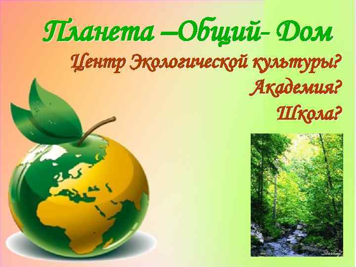 Планета –Общий- Дом Центр Экологической культуры? Академия? Школа? 