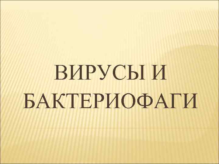 ВИРУСЫ И БАКТЕРИОФАГИ 