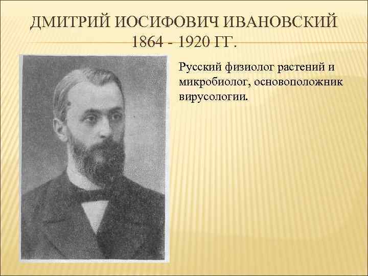 ДМИТРИЙ ИОСИФОВИЧ ИВАНОВСКИЙ 1864 - 1920 ГГ. Русский физиолог растений и микробиолог, основоположник вирусологии.