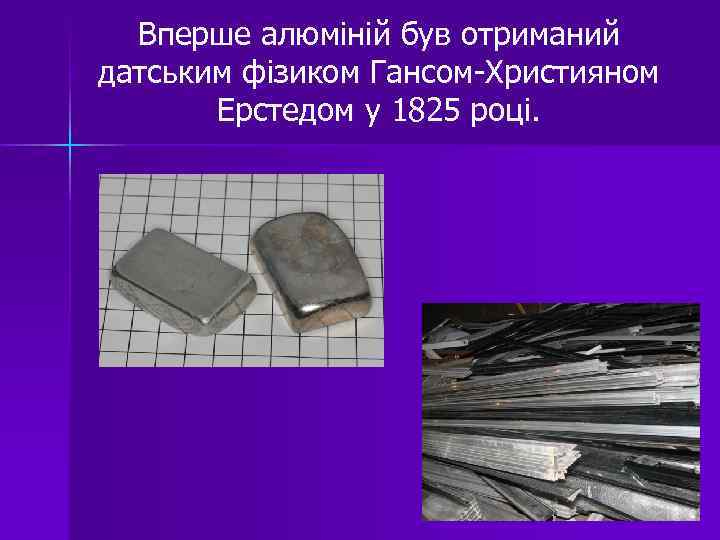 Вперше алюміній був отриманий датським фізиком Гансом-Християном Ерстедом у 1825 році. 