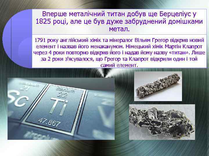 Вперше металічний титан добув ще Берцеліус у 1825 році, але це був дуже забруднений