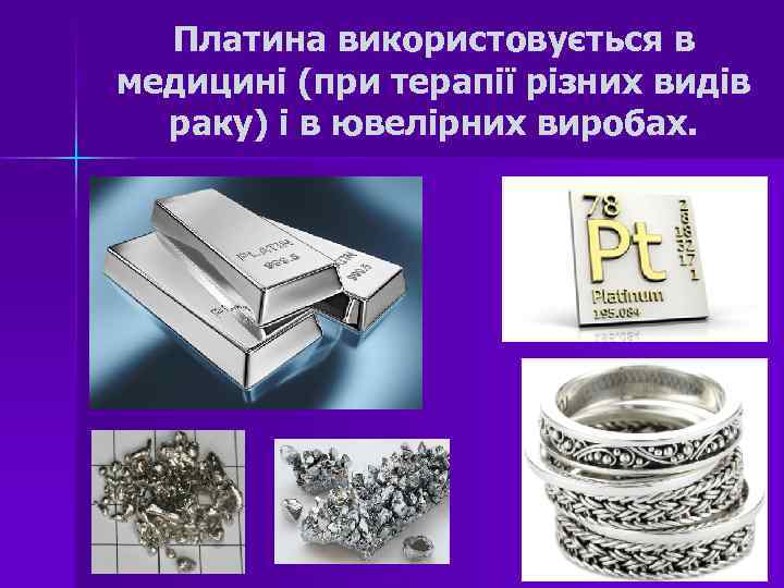Платина використовується в медицині (при терапії різних видів раку) і в ювелірних виробах. 