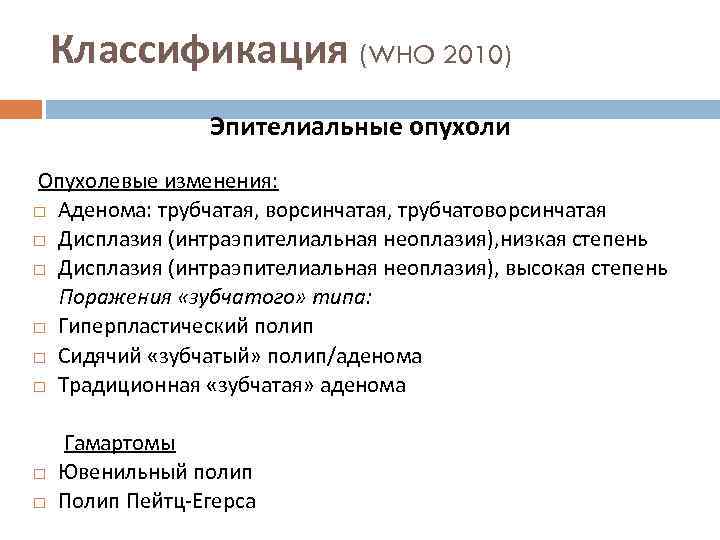 Классификация (WHO 2010) Эпителиальные опухоли Опухолевые изменения: Аденома: трубчатая, ворсинчатая, трубчатоворсинчатая Дисплазия (интраэпителиальная неоплазия),