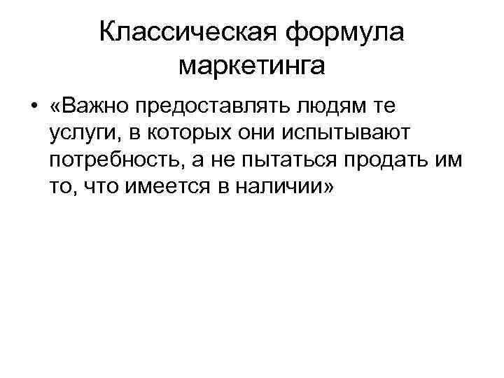 Классическая формула маркетинга • «Важно предоставлять людям те услуги, в которых они испытывают потребность,