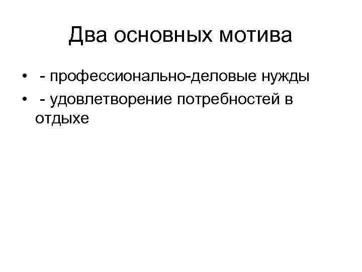 Два основных мотива • - профессионально-деловые нужды • - удовлетворение потребностей в отдыхе 