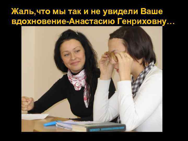 Жаль, что мы так и не увидели Ваше вдохновение-Анастасию Генриховну… 