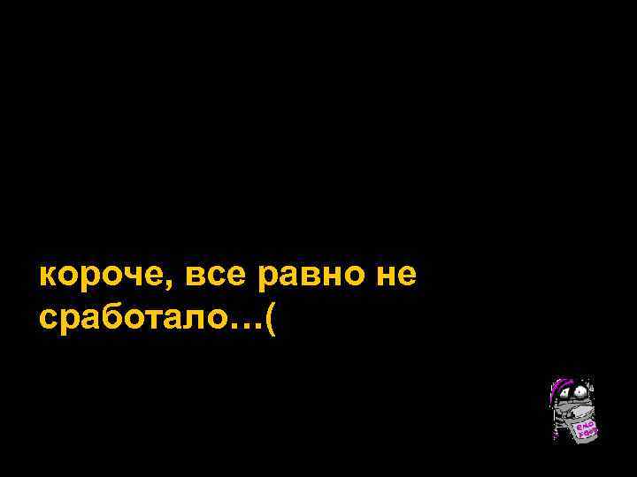короче, все равно не сработало…( 