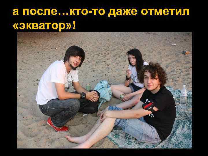 а после…кто-то даже отметил «экватор» ! 