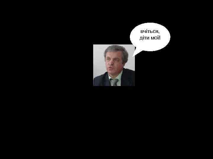 вчіться, діти мої! 