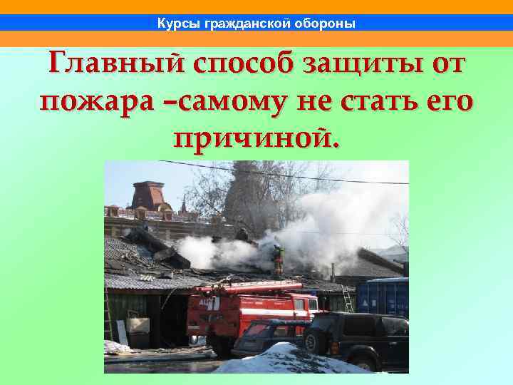 Курсы гражданской обороны Главный способ защиты от пожара –самому не стать его причиной. 